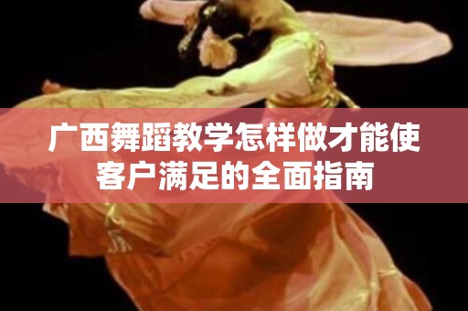 广西舞蹈教学怎样做才能使客户满足的全面指南