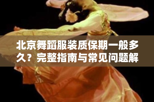 北京舞蹈服装质保期一般多久？完整指南与常见问题解答