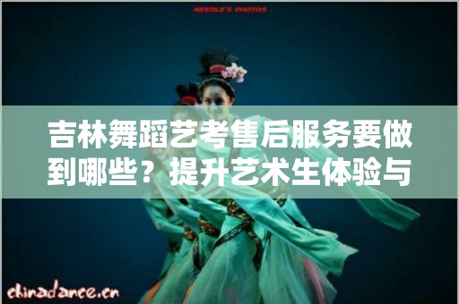 吉林舞蹈艺考售后服务要做到哪些？提升艺术生体验与满意度