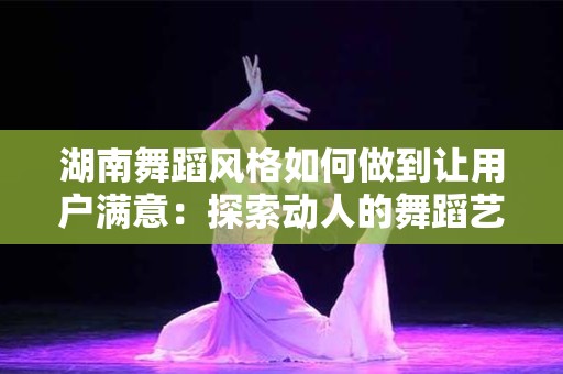 湖南舞蹈风格如何做到让用户满意：探索动人的舞蹈艺术