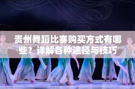 贵州舞蹈比赛购买方式有哪些？详解各种途径与技巧