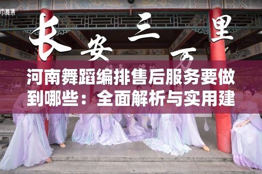 河南舞蹈编排售后服务要做到哪些：全面解析与实用建议