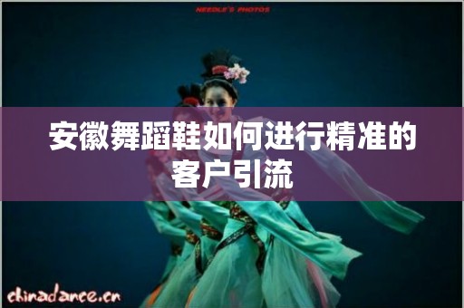 安徽舞蹈鞋如何进行精准的客户引流