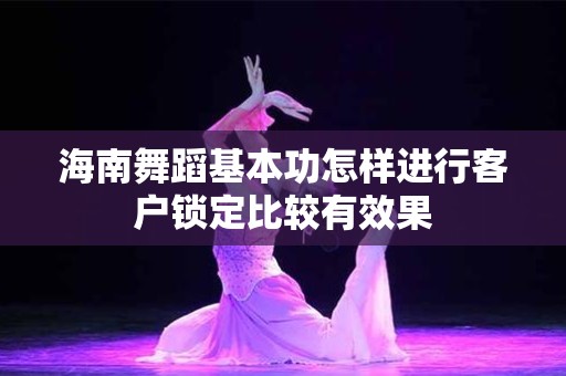 海南舞蹈基本功怎样进行客户锁定比较有效果