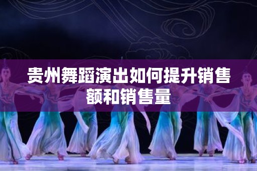 贵州舞蹈演出如何提升销售额和销售量
