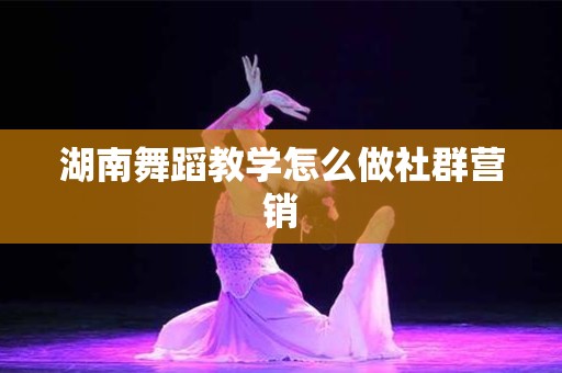 湖南舞蹈教学怎么做社群营销