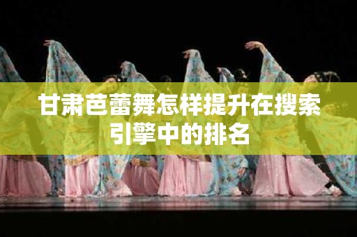 甘肃芭蕾舞怎样提升在搜索引擎中的排名