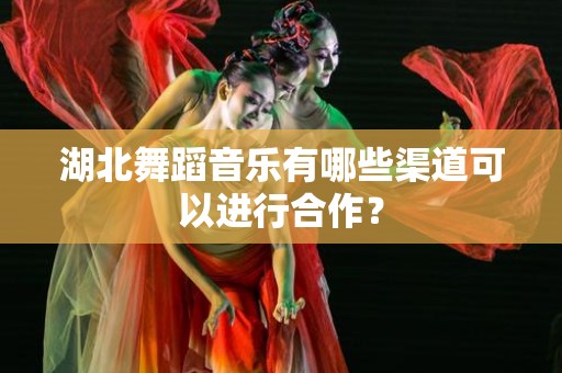 湖北舞蹈音乐有哪些渠道可以进行合作？