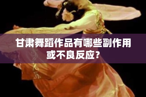 甘肃舞蹈作品有哪些副作用或不良反应？