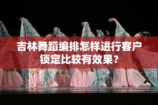 吉林舞蹈编排怎样进行客户锁定比较有效果？