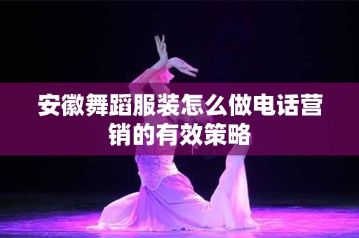 安徽舞蹈服装怎么做电话营销的有效策略