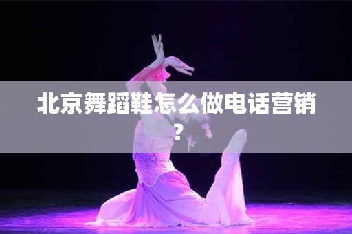 北京舞蹈鞋怎么做电话营销？