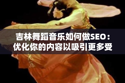 吉林舞蹈音乐如何做SEO：优化你的内容以吸引更多受众
