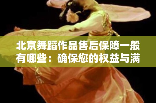北京舞蹈作品售后保障一般有哪些：确保您的权益与满足