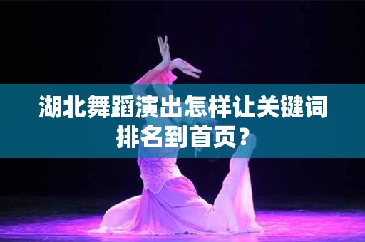 湖北舞蹈演出怎样让关键词排名到首页？