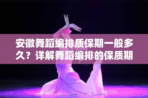 安徽舞蹈编排质保期一般多久？详解舞蹈编排的保质期与相关问题
