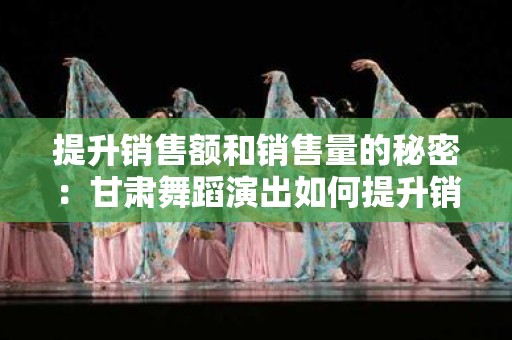 提升销售额和销售量的秘密：甘肃舞蹈演出如何提升销售额和销售量