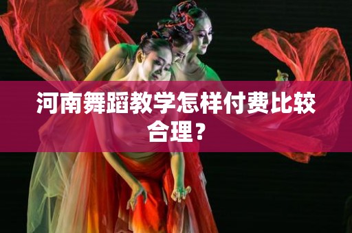 河南舞蹈教学怎样付费比较合理？