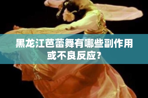 黑龙江芭蕾舞有哪些副作用或不良反应？