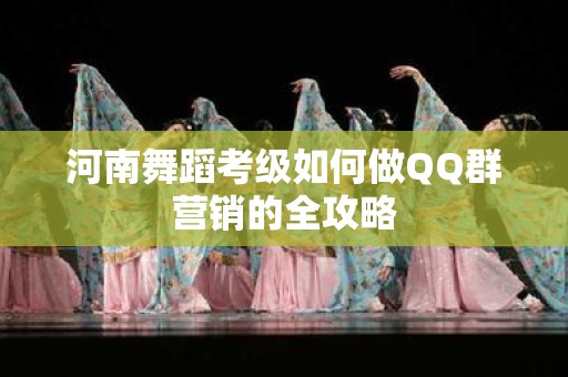 河南舞蹈考级如何做QQ群营销的全攻略