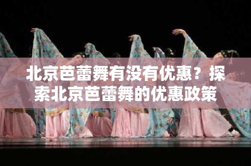 北京芭蕾舞有没有优惠？探索北京芭蕾舞的优惠政策