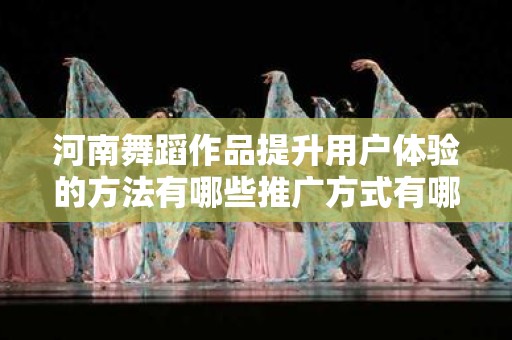 河南舞蹈作品提升用户体验的方法有哪些推广方式有哪些