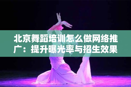 北京舞蹈培训怎么做网络推广：提升曝光率与招生效果的策略