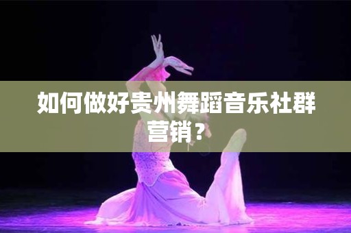 如何做好贵州舞蹈音乐社群营销？