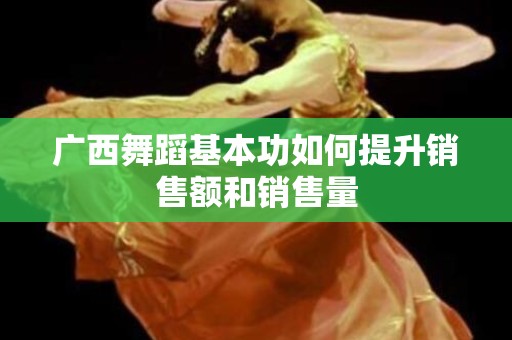 广西舞蹈基本功如何提升销售额和销售量