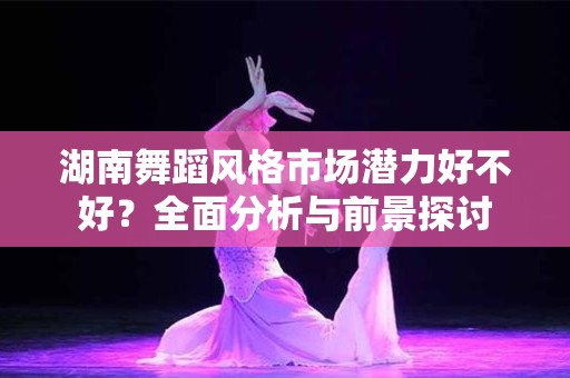 湖南舞蹈风格市场潜力好不好？全面分析与前景探讨