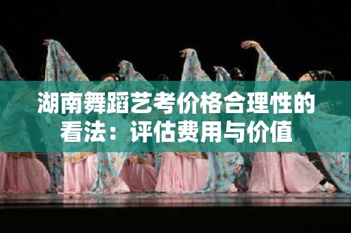 湖南舞蹈艺考价格合理性的看法：评估费用与价值