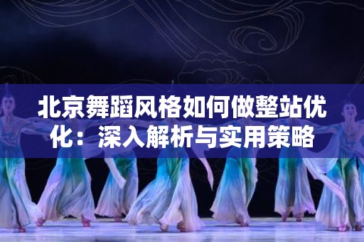 北京舞蹈风格如何做整站优化：深入解析与实用策略