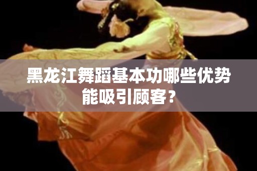 黑龙江舞蹈基本功哪些优势能吸引顾客？