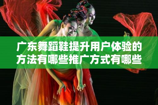 广东舞蹈鞋提升用户体验的方法有哪些推广方式有哪些
