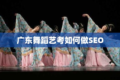 广东舞蹈艺考如何做SEO