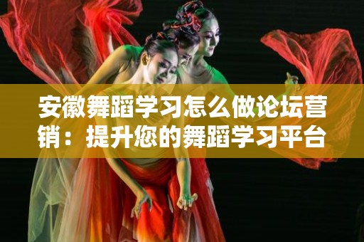 安徽舞蹈学习怎么做论坛营销：提升您的舞蹈学习平台影响力