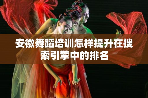 安徽舞蹈培训怎样提升在搜索引擎中的排名