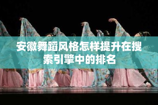 安徽舞蹈风格怎样提升在搜索引擎中的排名