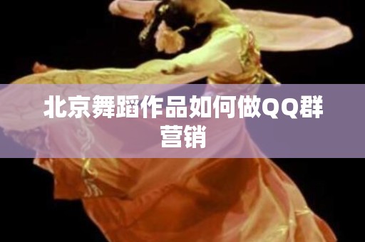 北京舞蹈作品如何做QQ群营销
