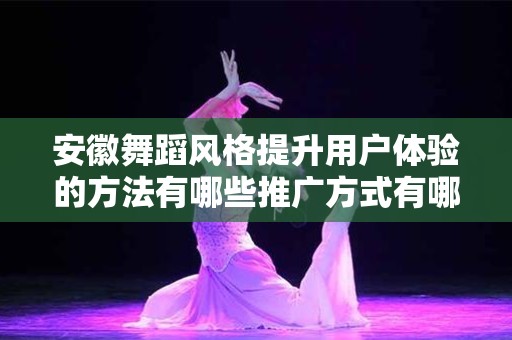 安徽舞蹈风格提升用户体验的方法有哪些推广方式有哪些