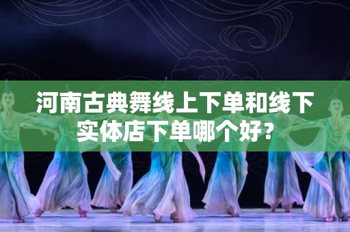 河南古典舞线上下单和线下实体店下单哪个好？
