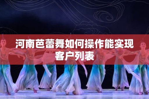 河南芭蕾舞如何操作能实现客户列表