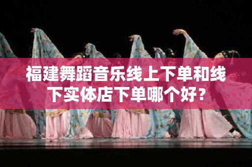 福建舞蹈音乐线上下单和线下实体店下单哪个好？