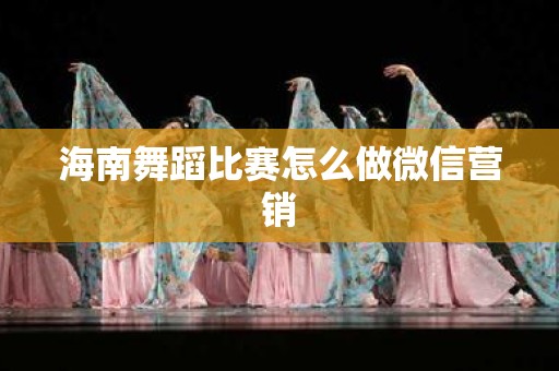 海南舞蹈比赛怎么做微信营销