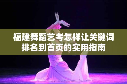 福建舞蹈艺考怎样让关键词排名到首页的实用指南
