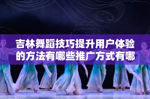 吉林舞蹈技巧提升用户体验的方法有哪些推广方式有哪些