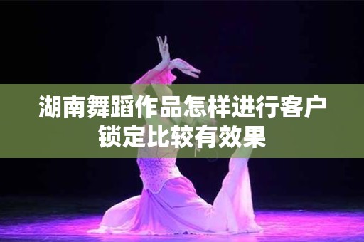 湖南舞蹈作品怎样进行客户锁定比较有效果