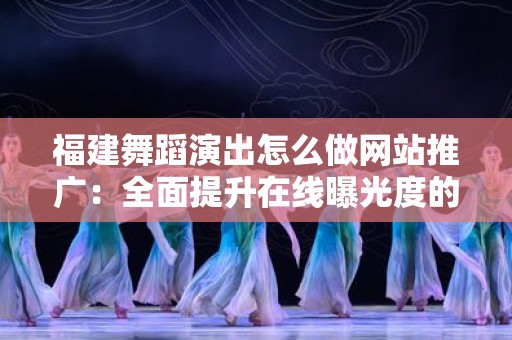 福建舞蹈演出怎么做网站推广：全面提升在线曝光度的策略