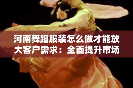 河南舞蹈服装怎么做才能放大客户需求：全面提升市场潜力