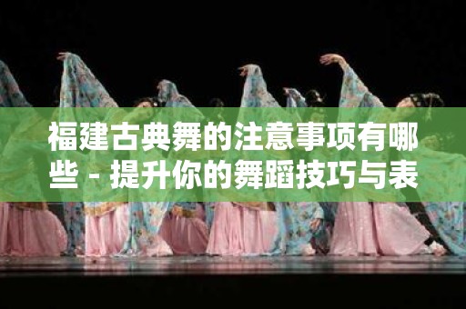 福建古典舞的注意事项有哪些 - 提升你的舞蹈技巧与表现